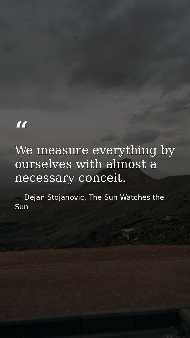 We measure everything by ourselves with almost a necessary conceit. — Dejan Stojanovic, The Sun Watches the Sun