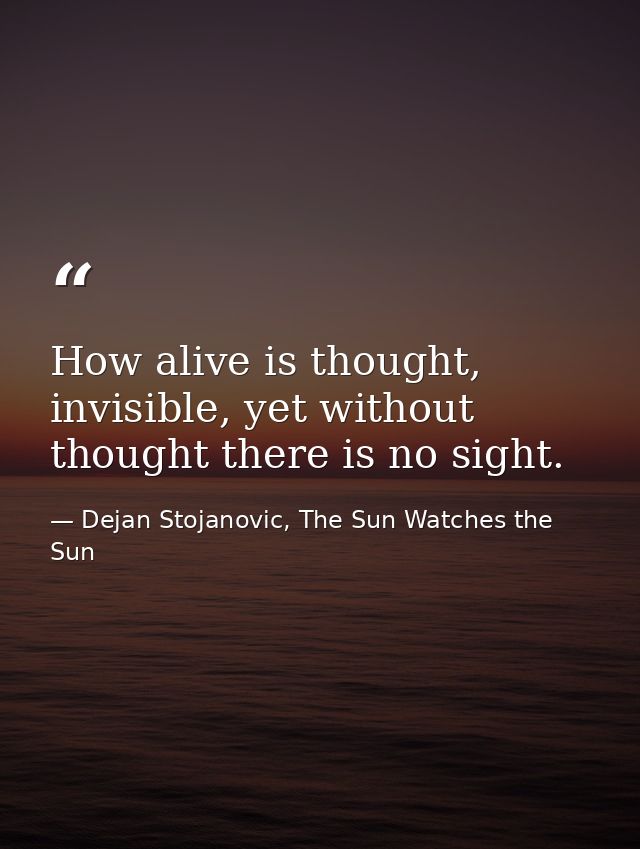 How alive is thought, invisible, yet without thought there is no sight. — Dejan Stojanovic, The Sun Watches the Sun