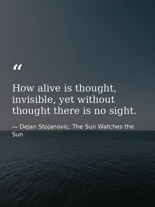 How alive is thought, invisible, yet without thought there is no sight. — Dejan Stojanovic, The Sun Watches the Sun