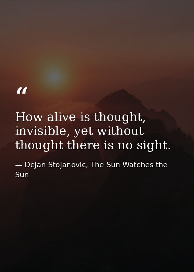 How alive is thought, invisible, yet without thought there is no sight. — Dejan Stojanovic, The Sun Watches the Sun