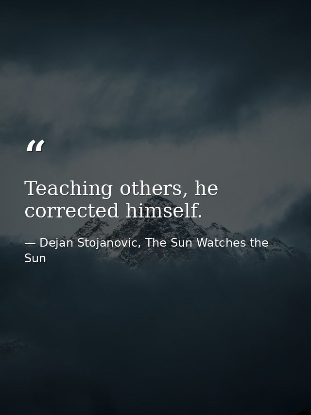 Teaching others, he corrected himself. — Dejan Stojanovic, The Sun Watches the Sun