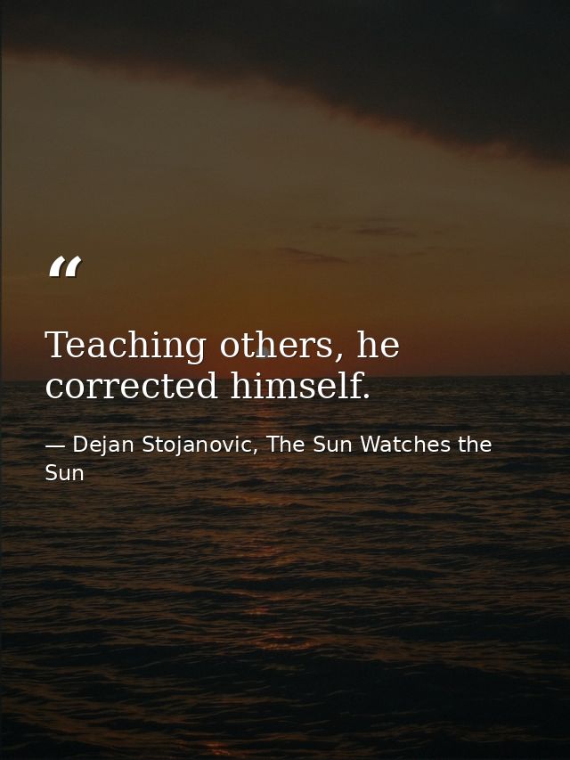 Teaching others, he corrected himself. — Dejan Stojanovic, The Sun Watches the Sun