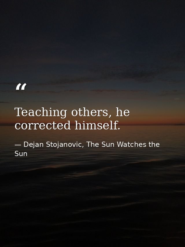 Teaching others, he corrected himself. — Dejan Stojanovic, The Sun Watches the Sun