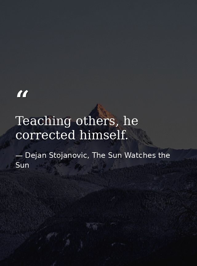 Teaching others, he corrected himself. — Dejan Stojanovic, The Sun Watches the Sun
