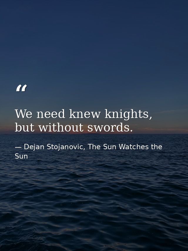We need knew knights, but without swords. — Dejan Stojanovic, The Sun Watches the Sun