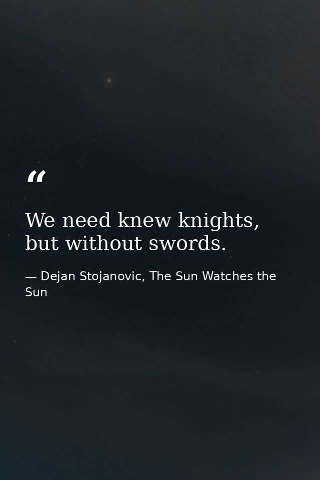 We need knew knights, but without swords. — Dejan Stojanovic, The Sun Watches the Sun