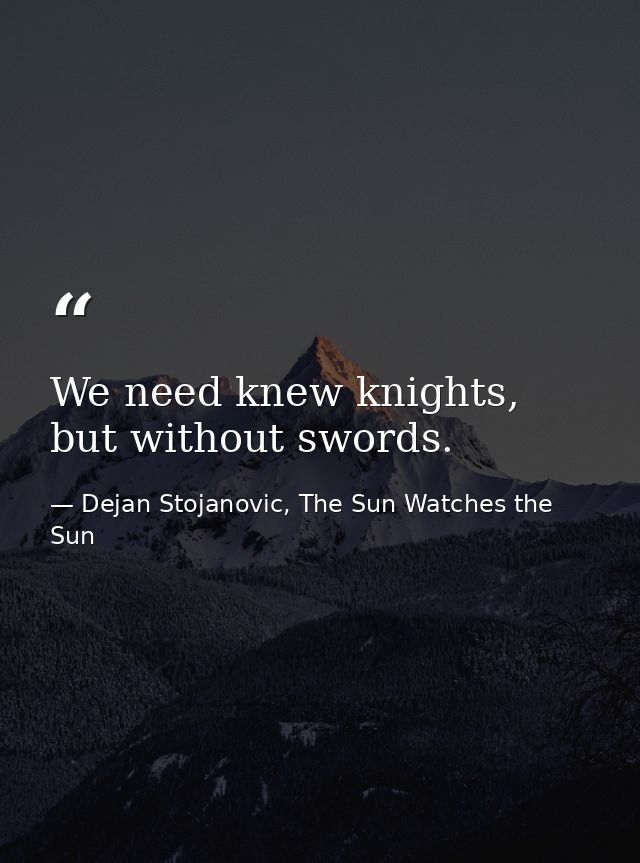 We need knew knights, but without swords. — Dejan Stojanovic, The Sun Watches the Sun