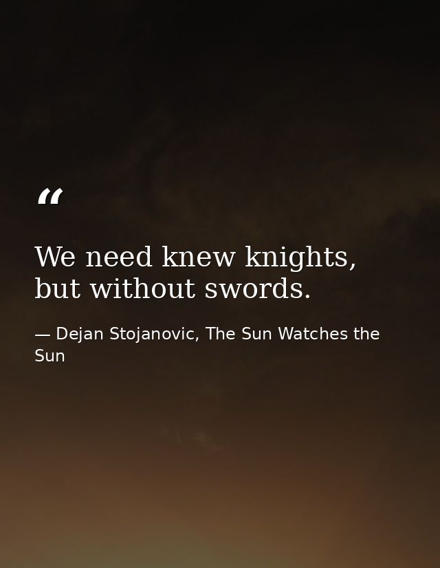 We need knew knights, but without swords. — Dejan Stojanovic, The Sun Watches the Sun