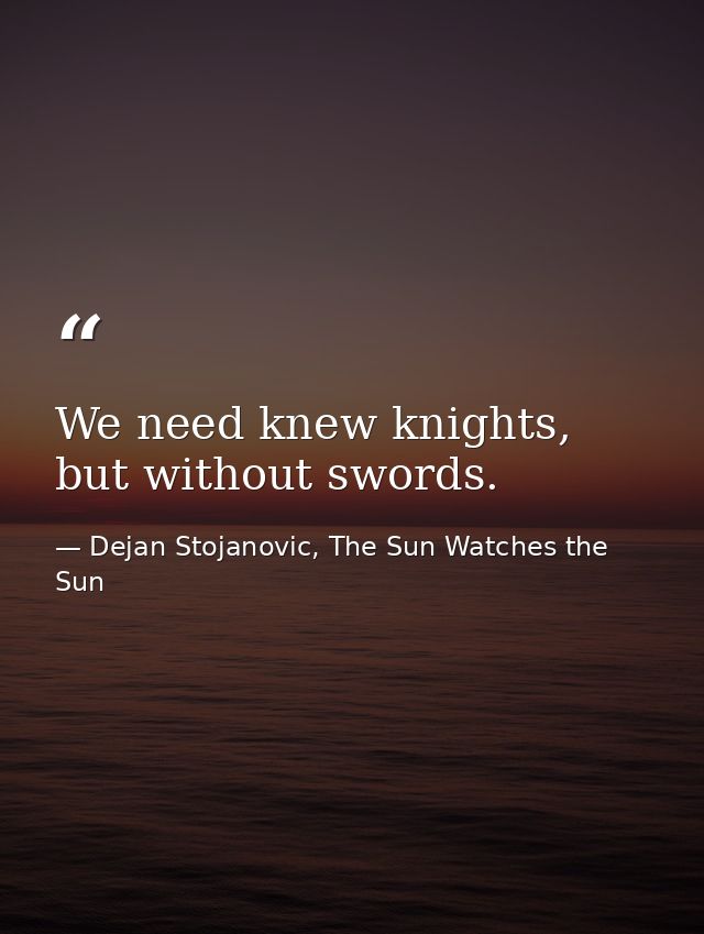We need knew knights, but without swords. — Dejan Stojanovic, The Sun Watches the Sun