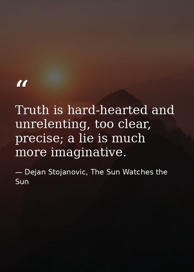Truth is hard-hearted and unrelenting, too clear, precise; a lie is much more imaginative. — Dejan Stojanovic, The Sun Watches the Sun