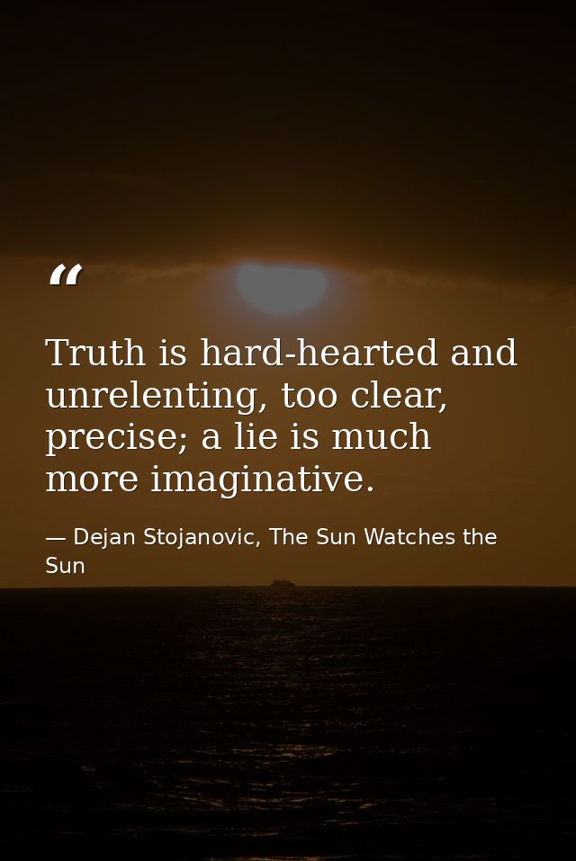 Truth is hard-hearted and unrelenting, too clear, precise; a lie is much more imaginative. — Dejan Stojanovic, The Sun Watches the Sun