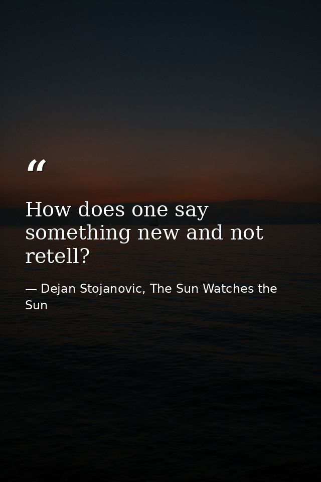 How does one say something new and not retell? — Dejan Stojanovic, The Sun Watches the Sun