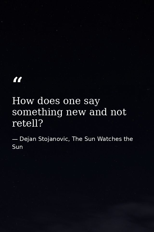 How does one say something new and not retell? — Dejan Stojanovic, The Sun Watches the Sun