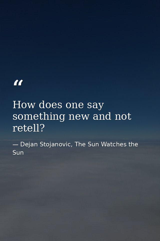 How does one say something new and not retell? — Dejan Stojanovic, The Sun Watches the Sun