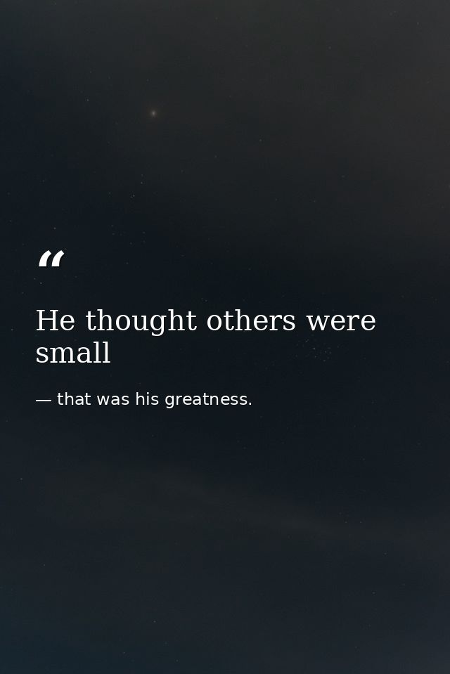 He thought others were small — that was his greatness.