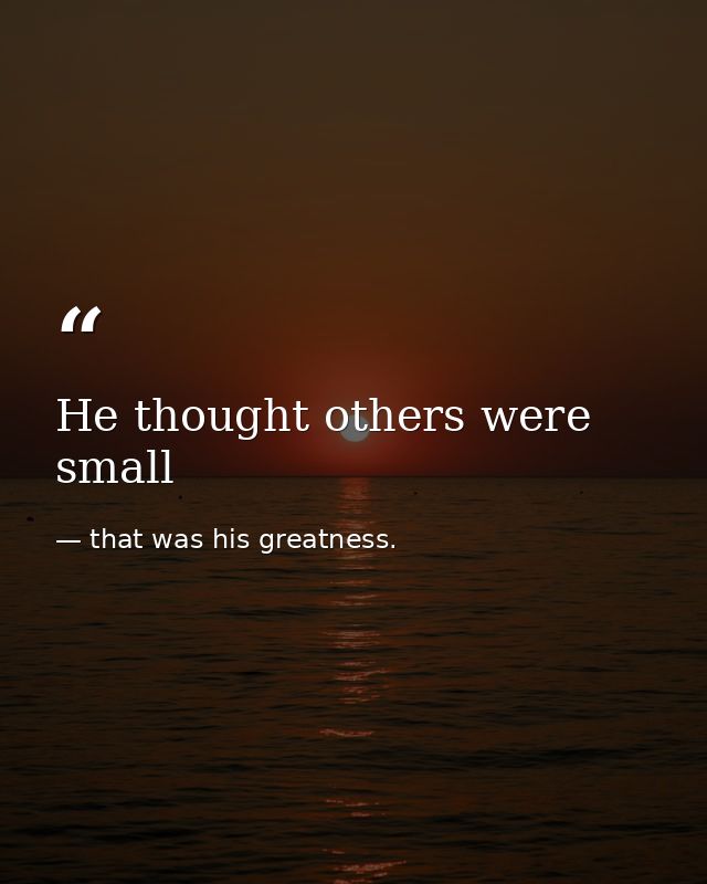 He thought others were small — that was his greatness.
