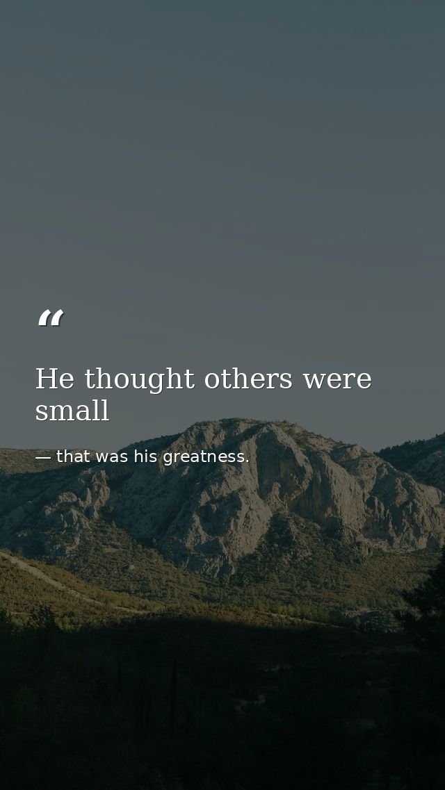 He thought others were small — that was his greatness.