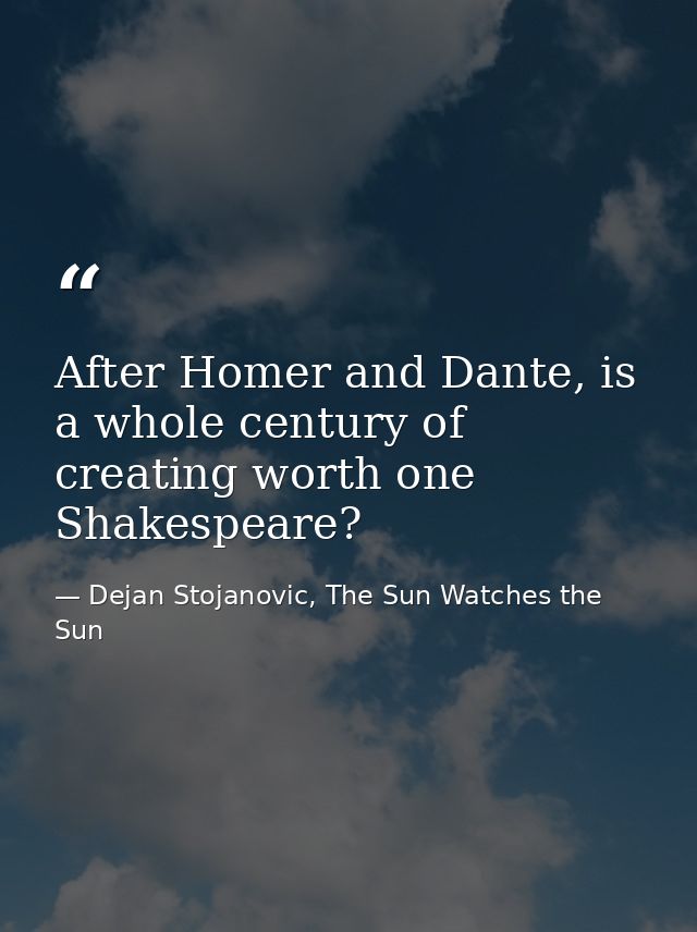After Homer and Dante, is a whole century of creating worth one Shakespeare? — Dejan Stojanovic, The Sun Watches the Sun