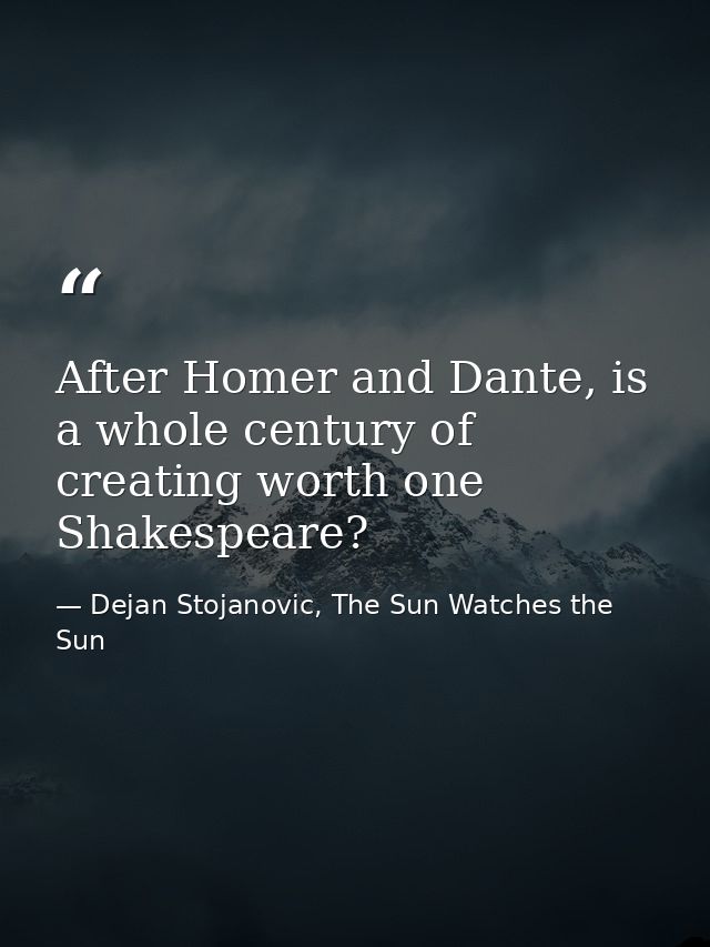 After Homer and Dante, is a whole century of creating worth one Shakespeare? — Dejan Stojanovic, The Sun Watches the Sun