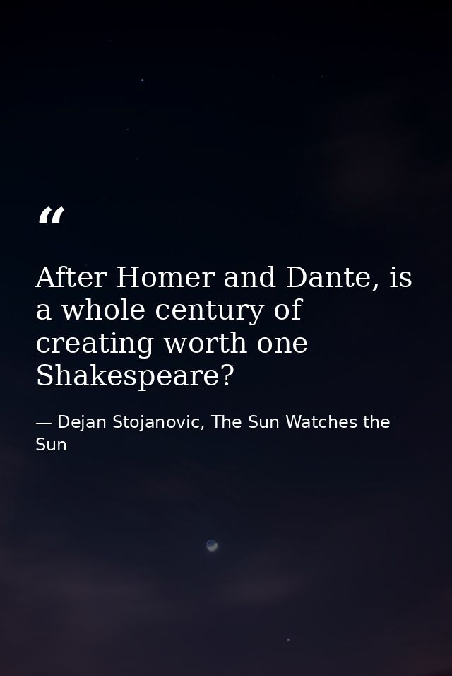 After Homer and Dante, is a whole century of creating worth one Shakespeare? — Dejan Stojanovic, The Sun Watches the Sun