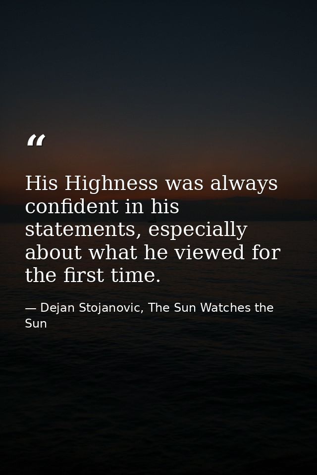 His Highness was always confident in his statements, especially about what he viewed for the first time. — Dejan Stojanovic, The Sun Watches the Sun