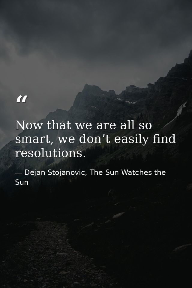 Now that we are all so smart, we don’t easily find resolutions. — Dejan Stojanovic, The Sun Watches the Sun