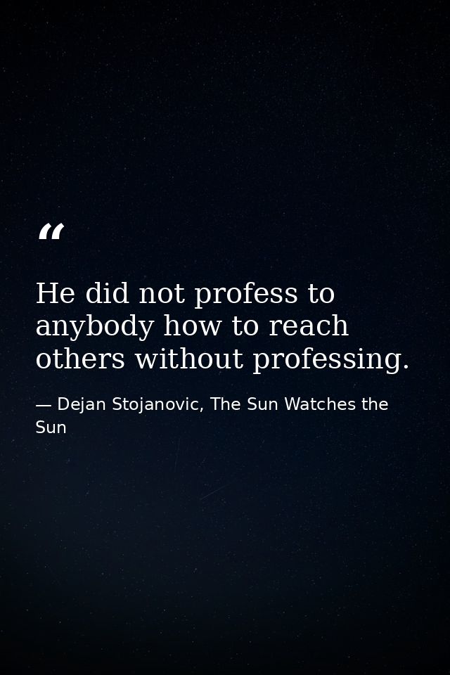 He did not profess to anybody how to reach others without professing. — Dejan Stojanovic, The Sun Watches the Sun