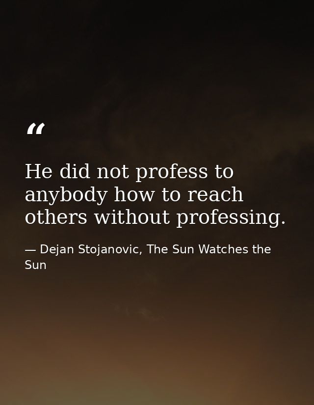 He did not profess to anybody how to reach others without professing. — Dejan Stojanovic, The Sun Watches the Sun