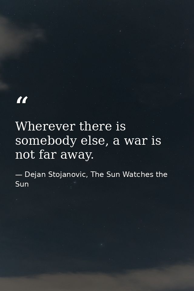 Wherever there is somebody else, a war is not far away. — Dejan Stojanovic, The Sun Watches the Sun