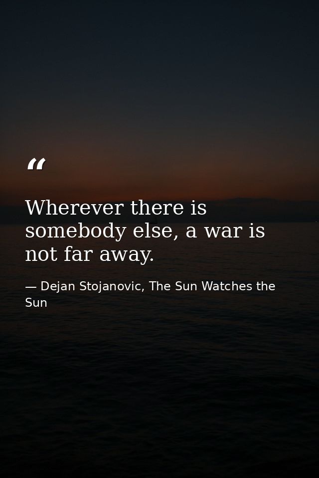 Wherever there is somebody else, a war is not far away. — Dejan Stojanovic, The Sun Watches the Sun