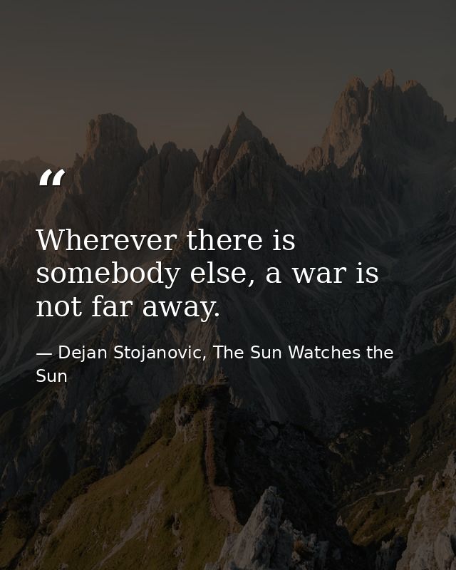 Wherever there is somebody else, a war is not far away. — Dejan Stojanovic, The Sun Watches the Sun