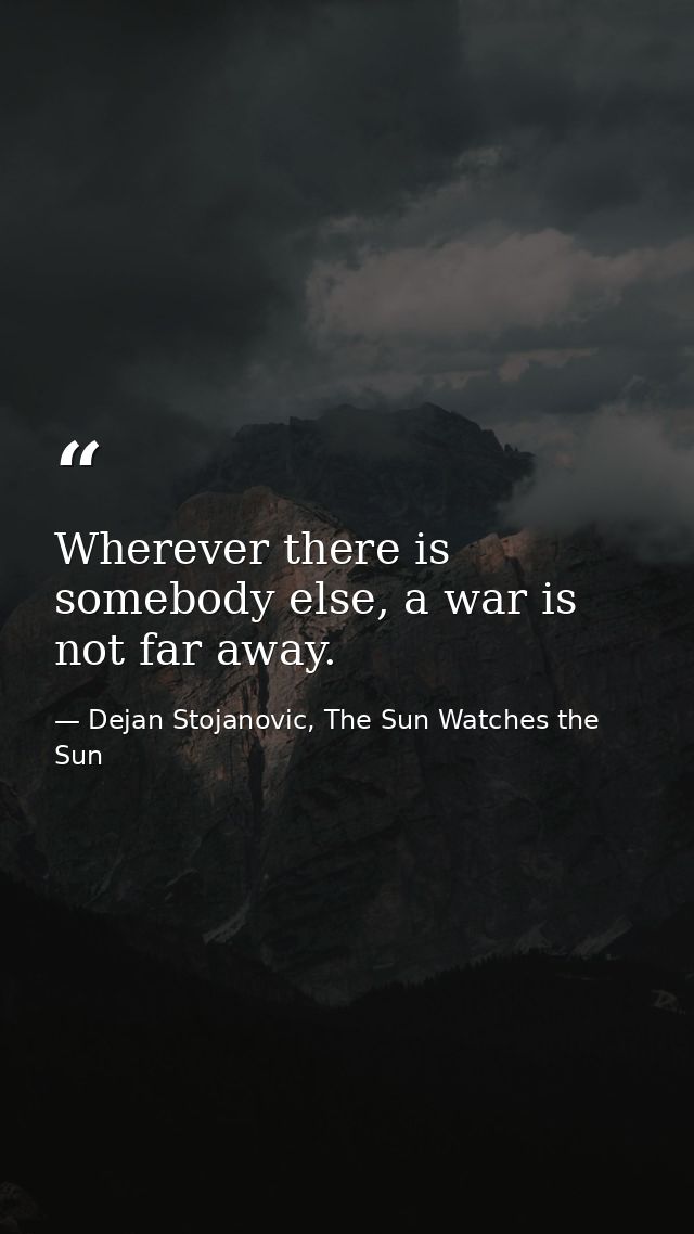 Wherever there is somebody else, a war is not far away. — Dejan Stojanovic, The Sun Watches the Sun