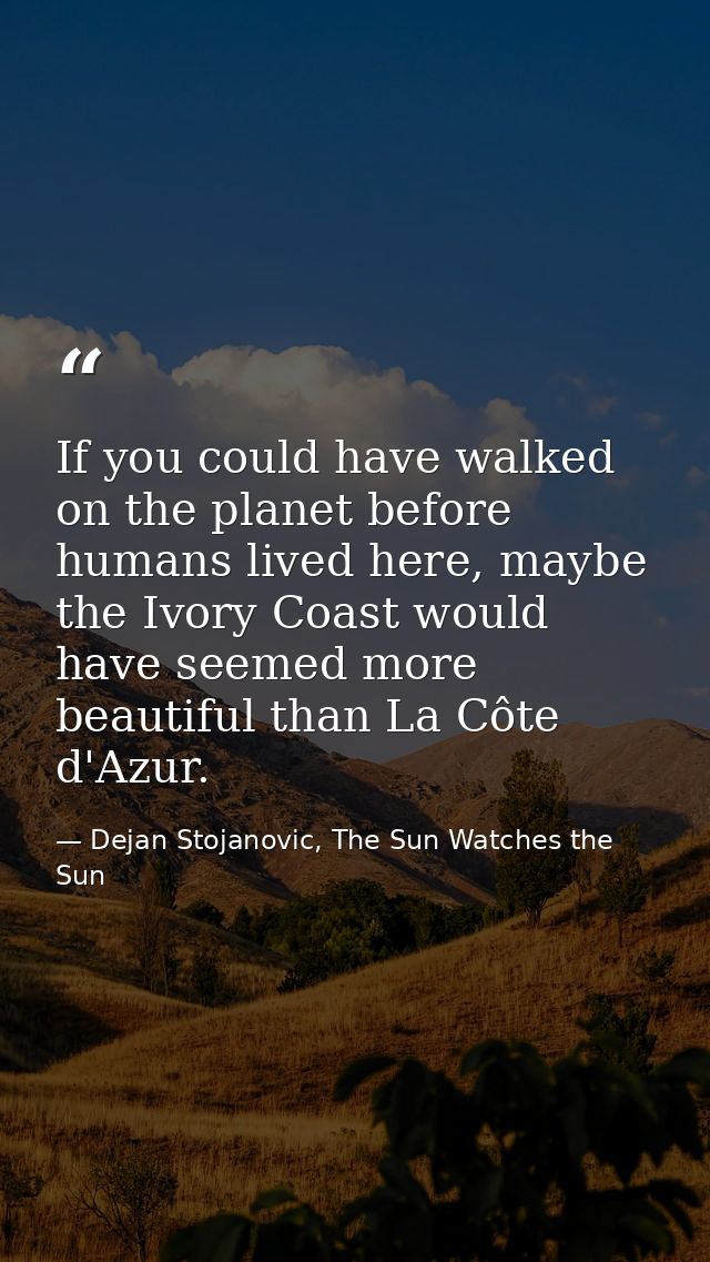 If you could have walked on the planet before humans lived here, maybe the Ivory Coast would have seemed more beautiful  — Dejan Stojanovic, The Sun Watches the Sun