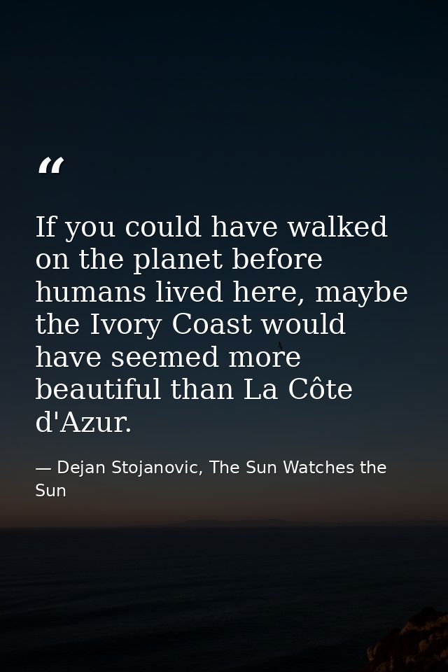 If you could have walked on the planet before humans lived here, maybe the Ivory Coast would have seemed more beautiful  — Dejan Stojanovic, The Sun Watches the Sun