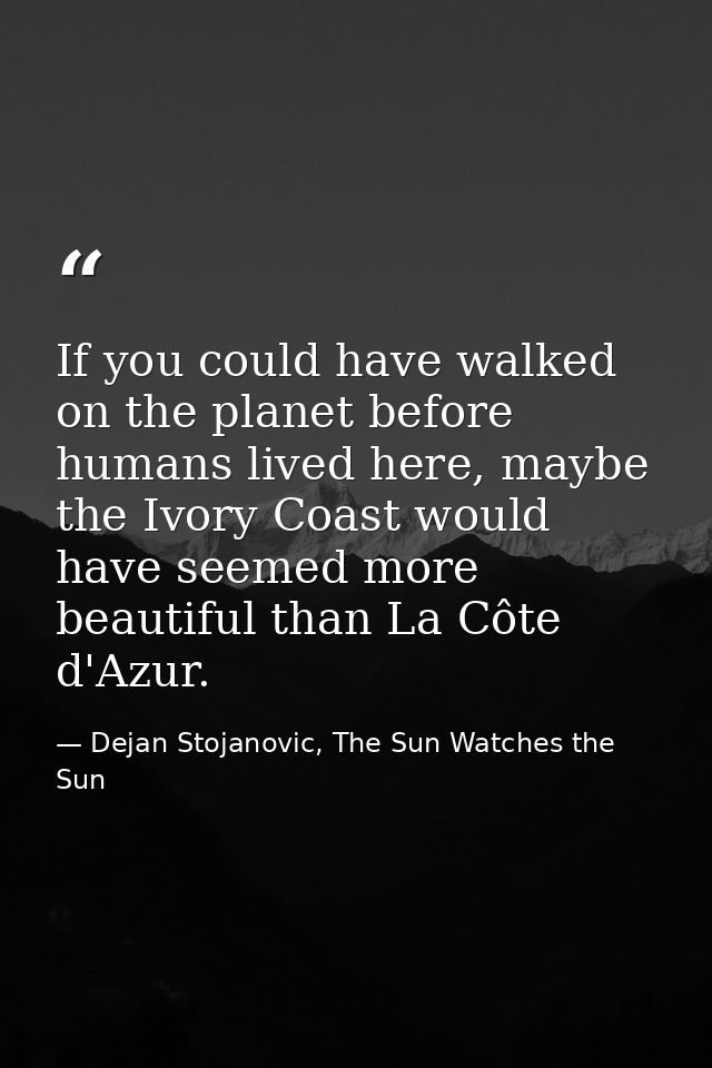 If you could have walked on the planet before humans lived here, maybe the Ivory Coast would have seemed more beautiful  — Dejan Stojanovic, The Sun Watches the Sun