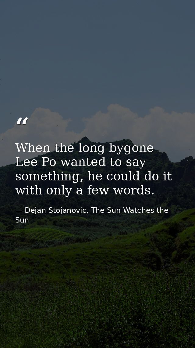 When the long bygone Lee Po wanted to say something, he could do it with only a few words. — Dejan Stojanovic, The Sun Watches the Sun
