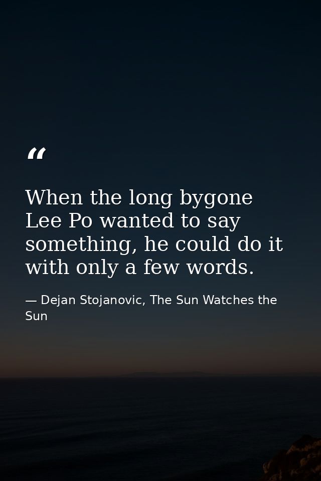 When the long bygone Lee Po wanted to say something, he could do it with only a few words. — Dejan Stojanovic, The Sun Watches the Sun