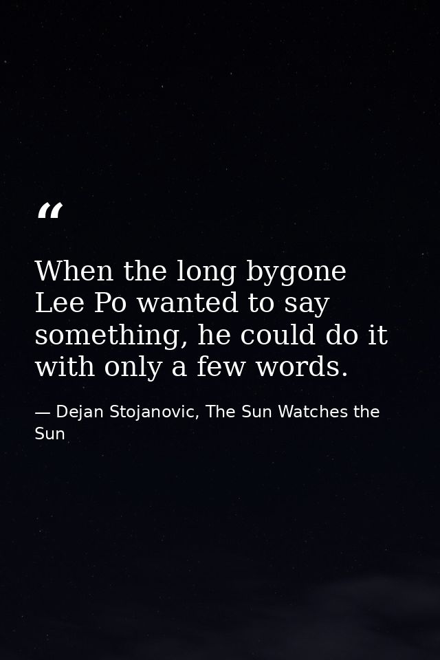 When the long bygone Lee Po wanted to say something, he could do it with only a few words. — Dejan Stojanovic, The Sun Watches the Sun