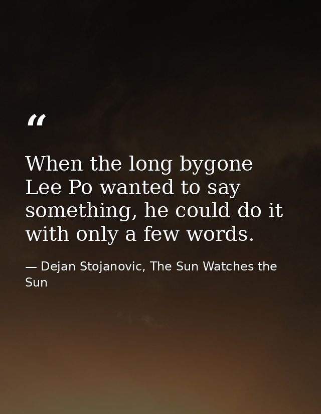 When the long bygone Lee Po wanted to say something, he could do it with only a few words. — Dejan Stojanovic, The Sun Watches the Sun
