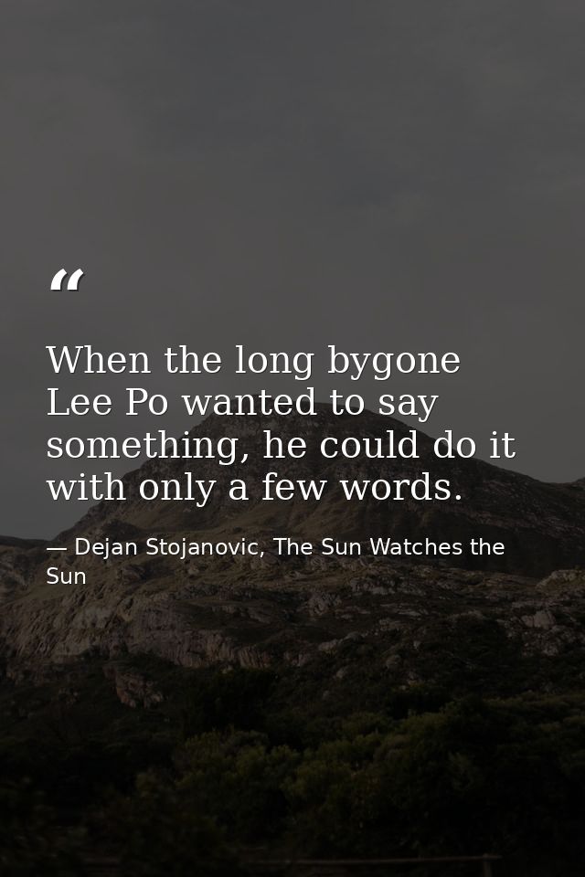 When the long bygone Lee Po wanted to say something, he could do it with only a few words. — Dejan Stojanovic, The Sun Watches the Sun