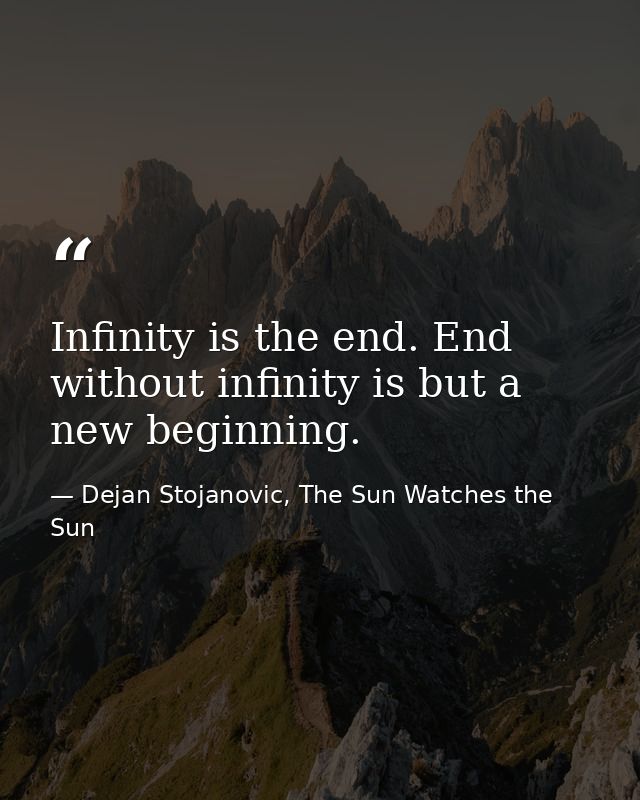 Infinity is the end. End without infinity is but a new beginning. — Dejan Stojanovic, The Sun Watches the Sun