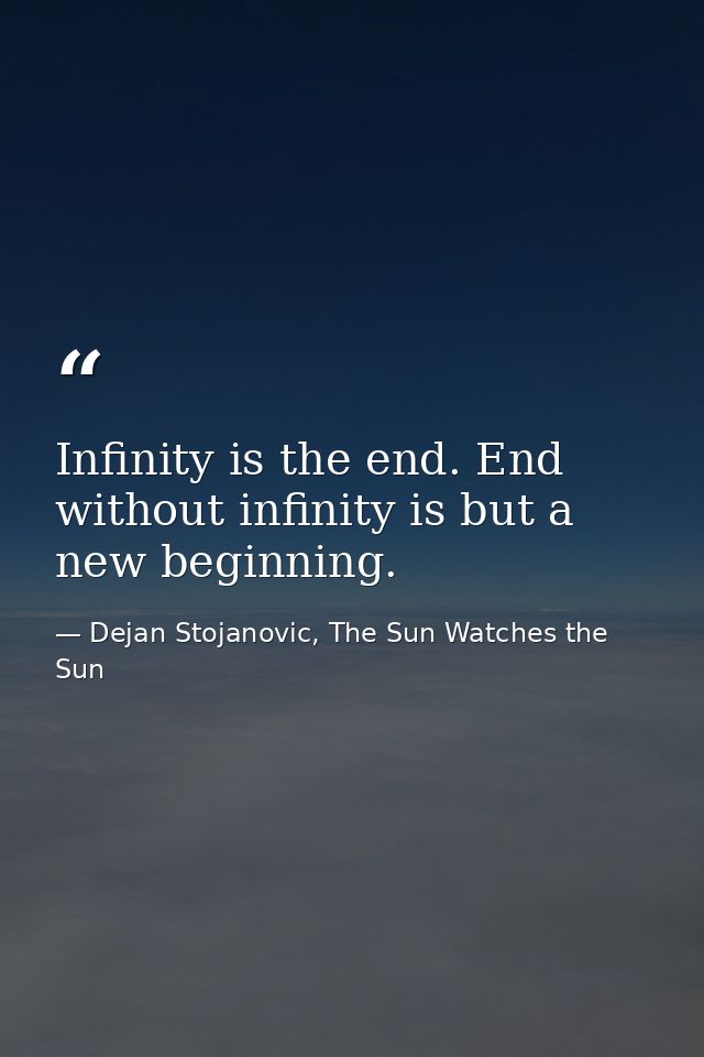 Infinity is the end. End without infinity is but a new beginning. — Dejan Stojanovic, The Sun Watches the Sun