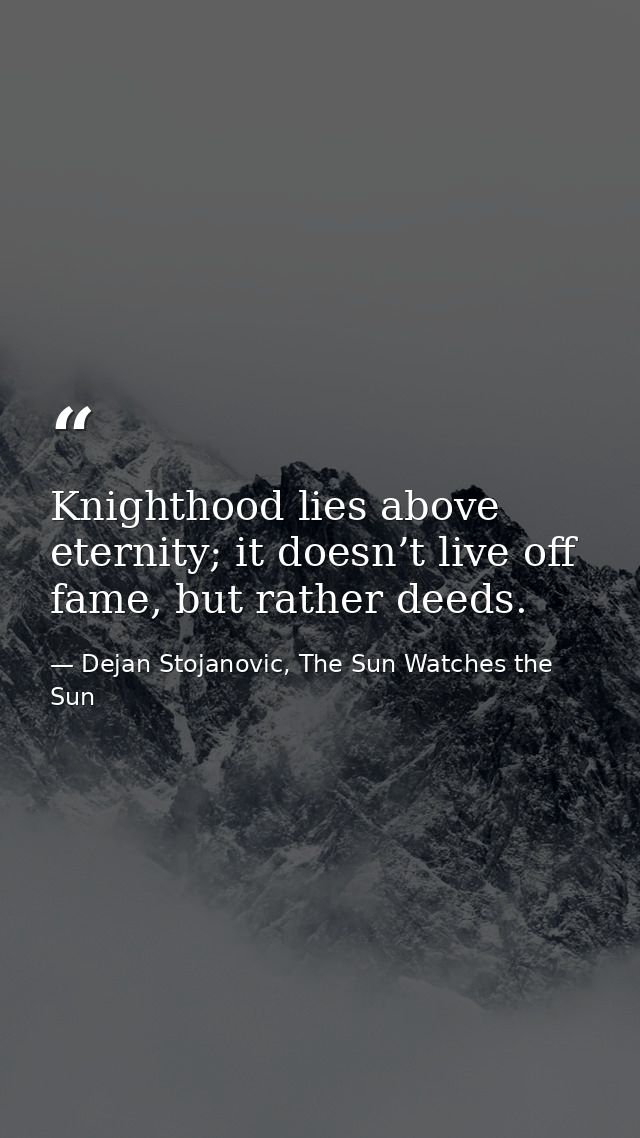 Knighthood lies above eternity; it doesn’t live off fame, but rather deeds. — Dejan Stojanovic, The Sun Watches the Sun
