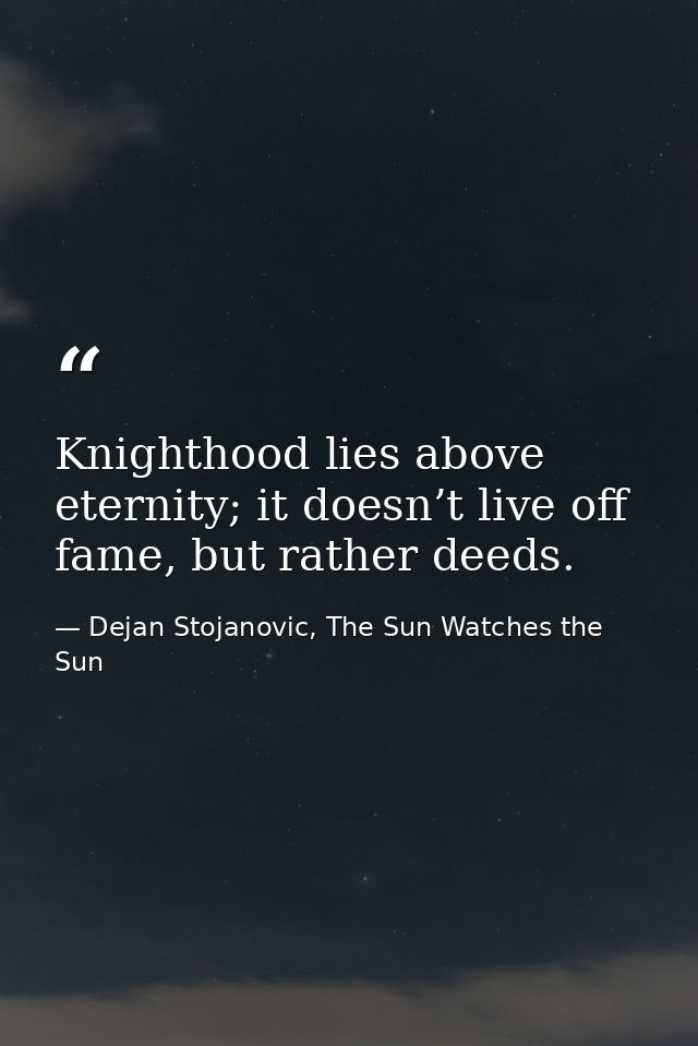Knighthood lies above eternity; it doesn’t live off fame, but rather deeds. — Dejan Stojanovic, The Sun Watches the Sun