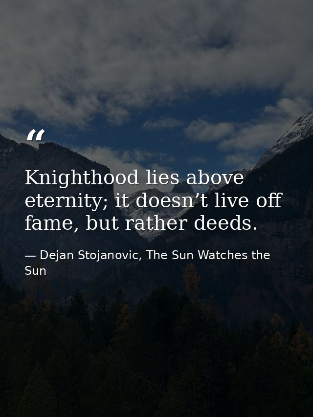 Knighthood lies above eternity; it doesn’t live off fame, but rather deeds. — Dejan Stojanovic, The Sun Watches the Sun