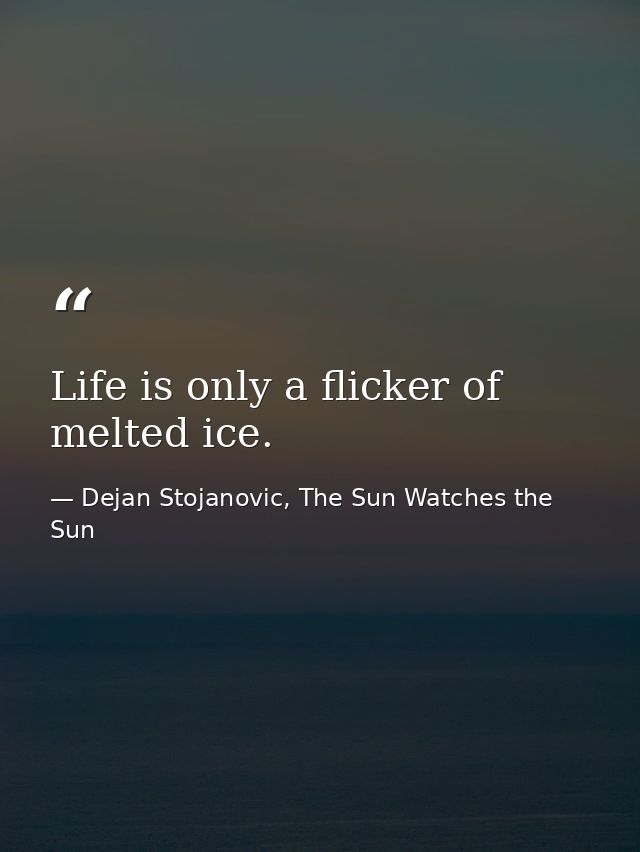 Life is only a flicker of melted ice. — Dejan Stojanovic, The Sun Watches the Sun