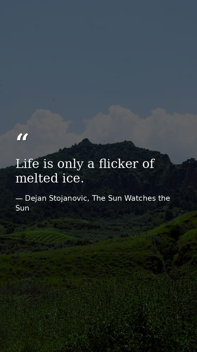Life is only a flicker of melted ice. — Dejan Stojanovic, The Sun Watches the Sun