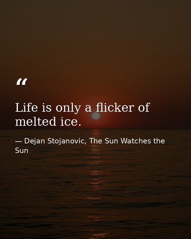 Life is only a flicker of melted ice. — Dejan Stojanovic, The Sun Watches the Sun