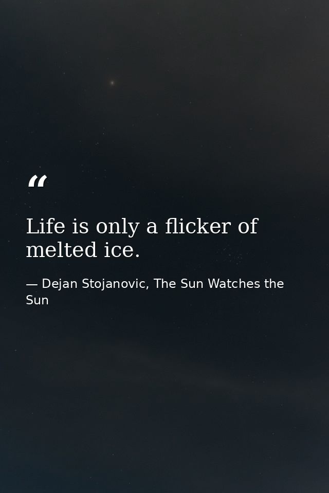 Life is only a flicker of melted ice. — Dejan Stojanovic, The Sun Watches the Sun