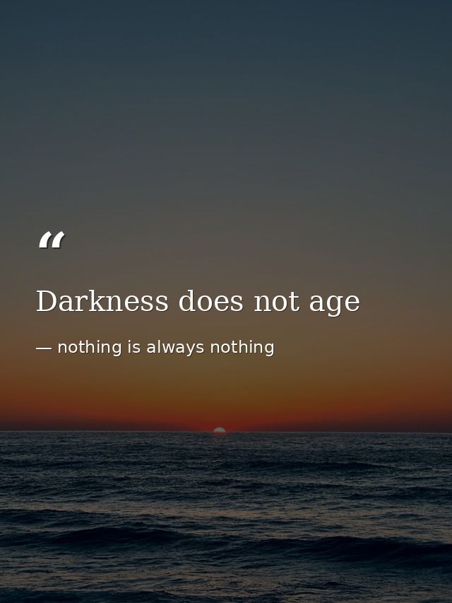 Darkness does not age — nothing is always nothing